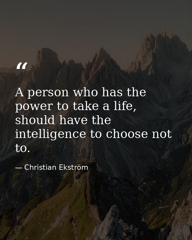 A person who has the power to take a life, should have the intelligence to choose not to. — Christian Ekström