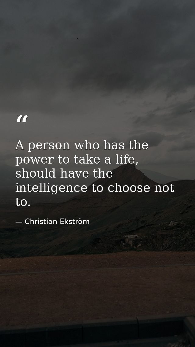 A person who has the power to take a life, should have the intelligence to choose not to. — Christian Ekström