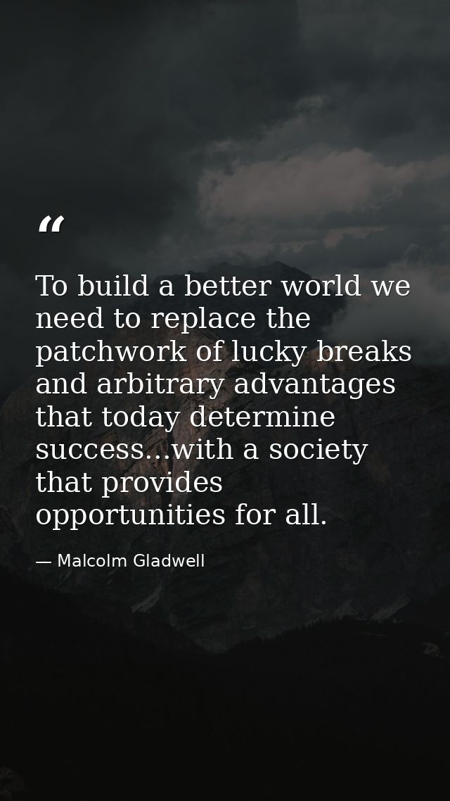 To build a better world we need to replace the patchwork of lucky breaks and arbitrary advantages that today determine s — Malcolm Gladwell