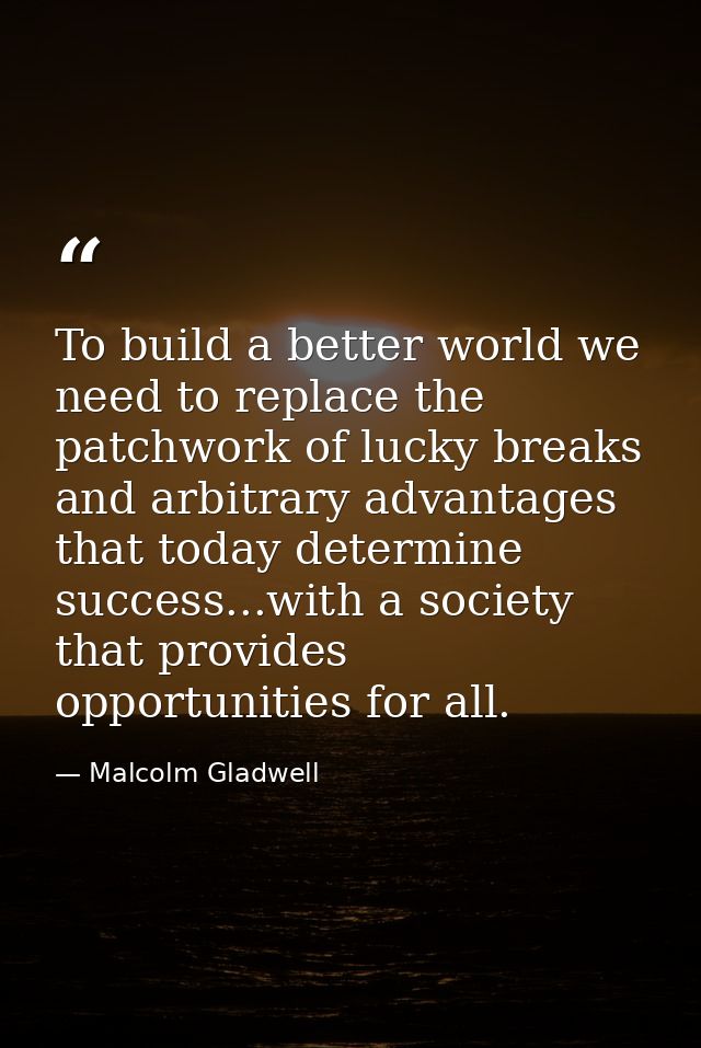 To build a better world we need to replace the patchwork of lucky breaks and arbitrary advantages that today determine s — Malcolm Gladwell