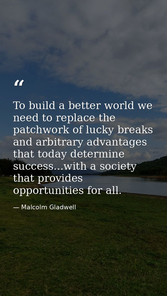 To build a better world we need to replace the patchwork of lucky breaks and arbitrary advantages that today determine s — Malcolm Gladwell