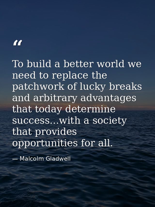 To build a better world we need to replace the patchwork of lucky breaks and arbitrary advantages that today determine s — Malcolm Gladwell