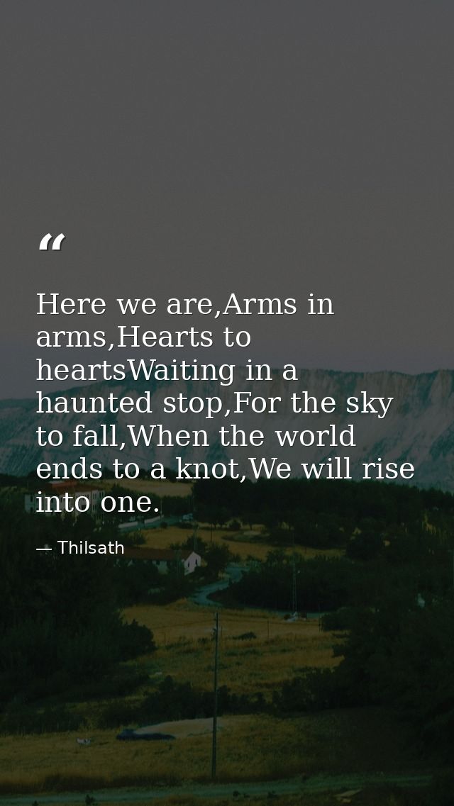 Here we are,Arms in arms,Hearts to heartsWaiting in a haunted stop,For the sky to fall,When the world ends to a knot,We  — Thilsath