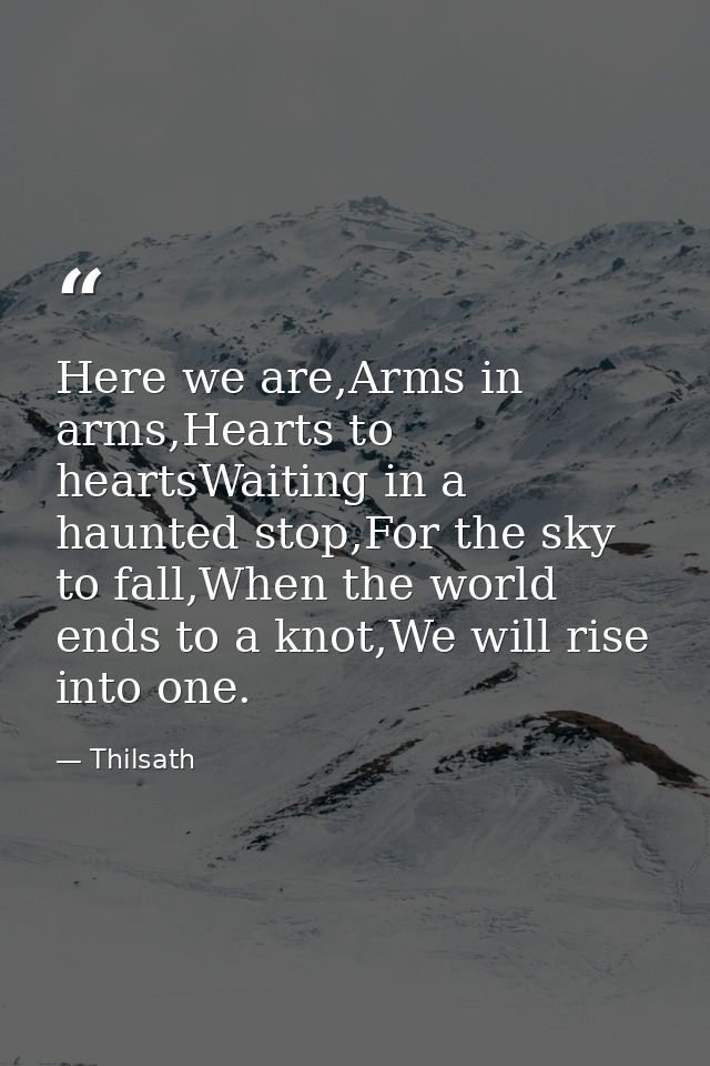 Here we are,Arms in arms,Hearts to heartsWaiting in a haunted stop,For the sky to fall,When the world ends to a knot,We  — Thilsath