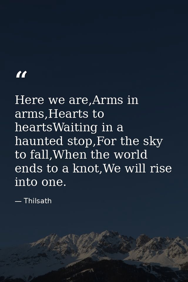 Here we are,Arms in arms,Hearts to heartsWaiting in a haunted stop,For the sky to fall,When the world ends to a knot,We  — Thilsath