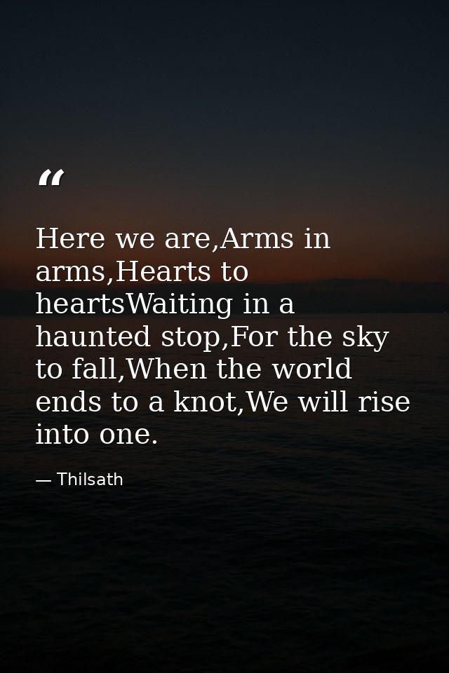 Here we are,Arms in arms,Hearts to heartsWaiting in a haunted stop,For the sky to fall,When the world ends to a knot,We  — Thilsath