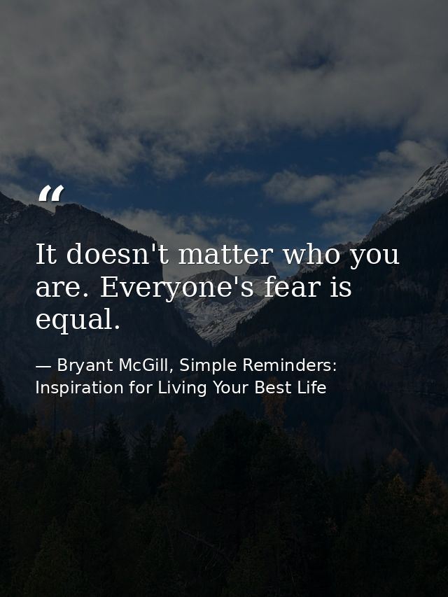 It doesn't matter who you are. Everyone's fear is equal. — Bryant McGill, Simple Reminders: Inspiration for Living Your Best Life