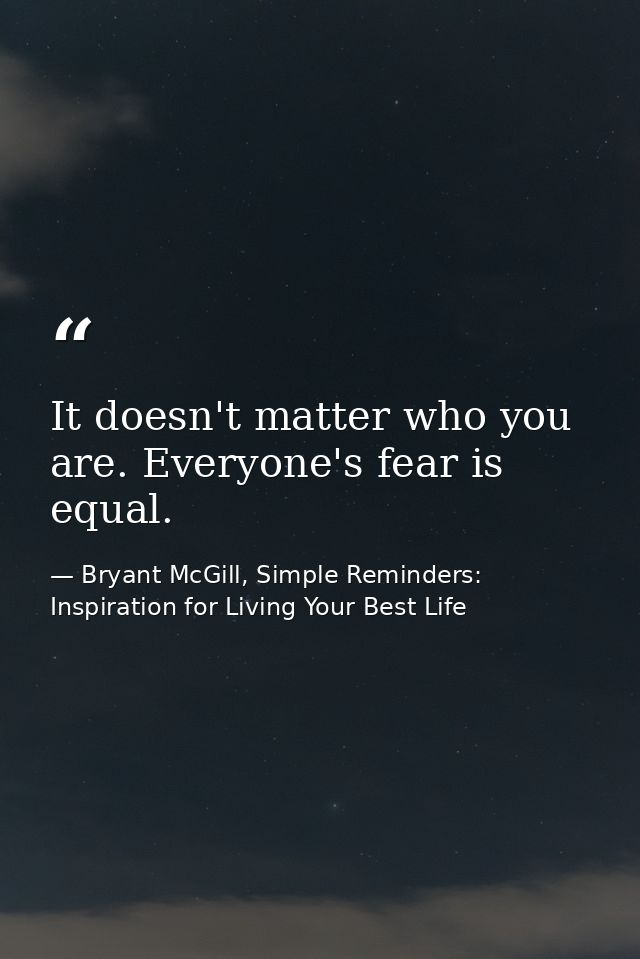 It doesn't matter who you are. Everyone's fear is equal. — Bryant McGill, Simple Reminders: Inspiration for Living Your Best Life