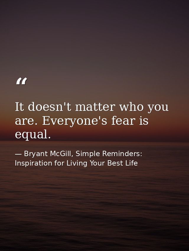 It doesn't matter who you are. Everyone's fear is equal. — Bryant McGill, Simple Reminders: Inspiration for Living Your Best Life