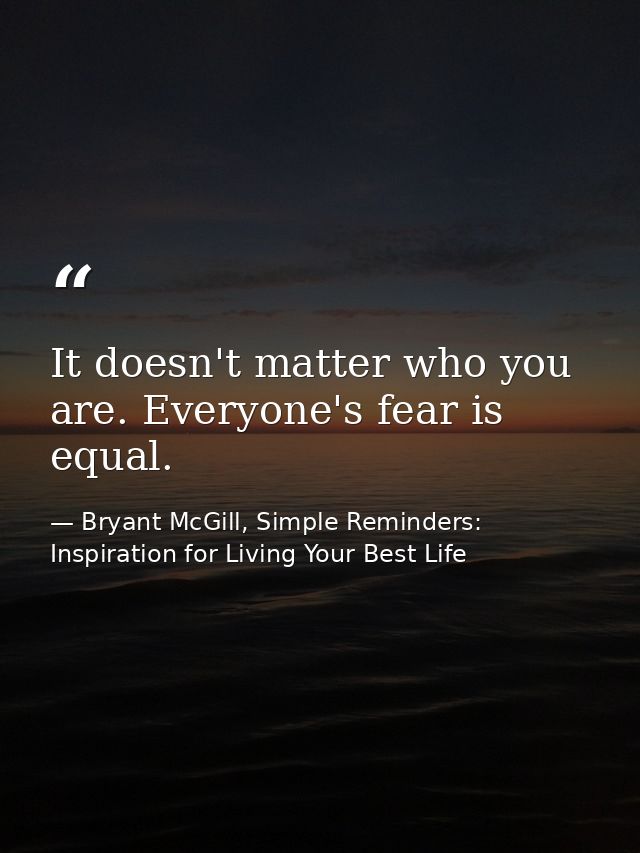 It doesn't matter who you are. Everyone's fear is equal. — Bryant McGill, Simple Reminders: Inspiration for Living Your Best Life