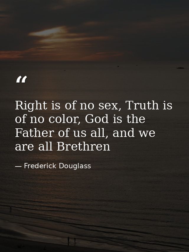 Right is of no sex, Truth is of no color, God is the Father of us all, and we are all Brethren — Frederick Douglass