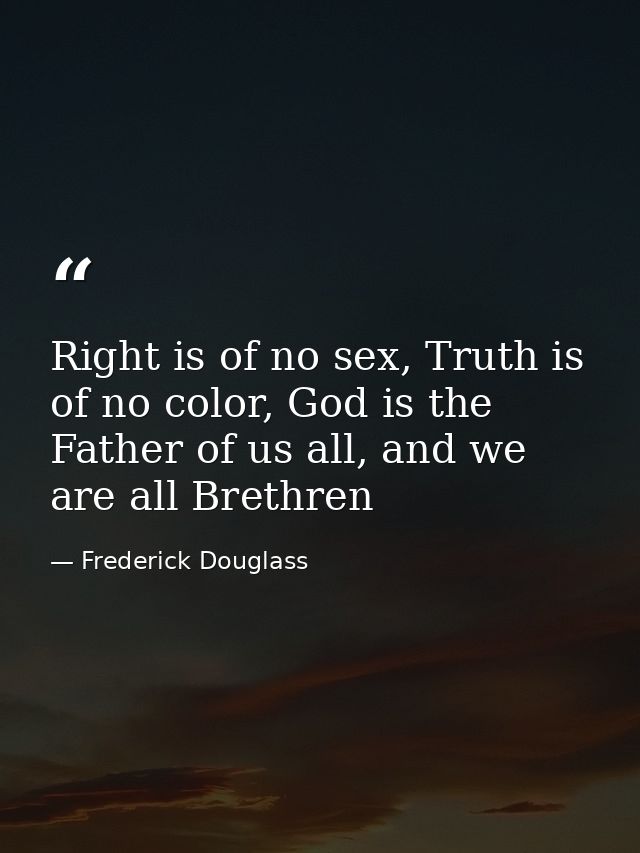 Right is of no sex, Truth is of no color, God is the Father of us all, and we are all Brethren — Frederick Douglass