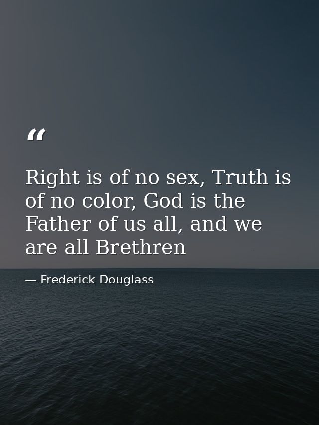 Right is of no sex, Truth is of no color, God is the Father of us all, and we are all Brethren — Frederick Douglass