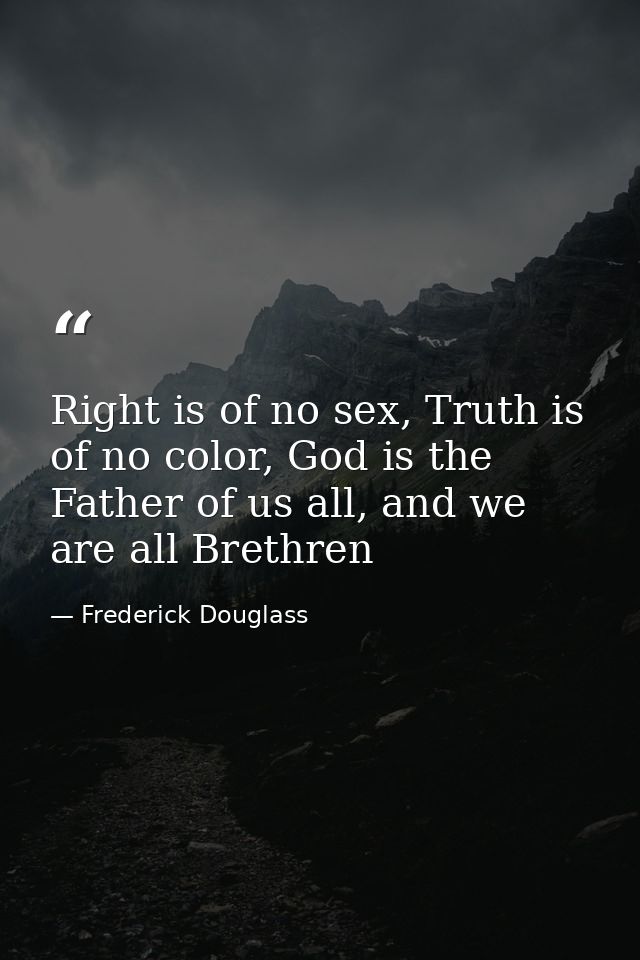 Right is of no sex, Truth is of no color, God is the Father of us all, and we are all Brethren — Frederick Douglass