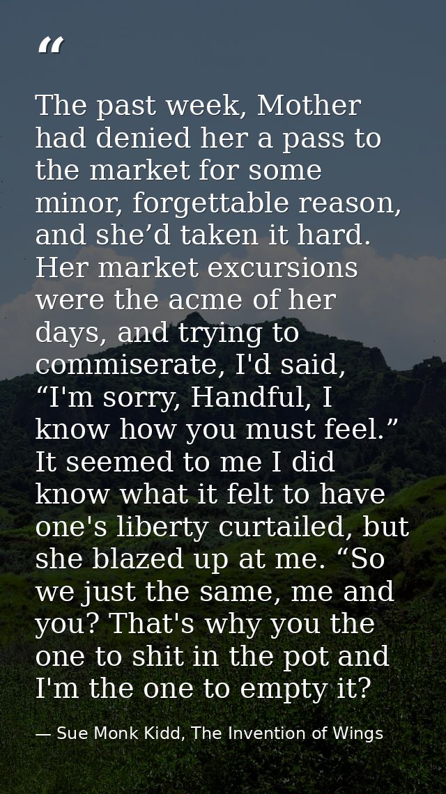 The past week, Mother had denied her a pass to the market for some minor, forgettable reason, and she’d taken it hard. H — Sue Monk Kidd, The Invention of Wings