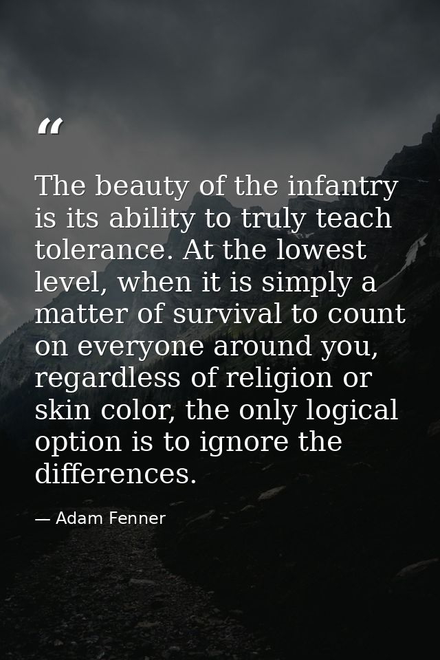 The beauty of the infantry is its ability to truly teach tolerance. At the lowest level, when it is simply a matter of s — Adam Fenner