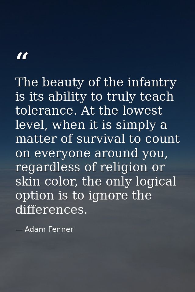 The beauty of the infantry is its ability to truly teach tolerance. At the lowest level, when it is simply a matter of s — Adam Fenner