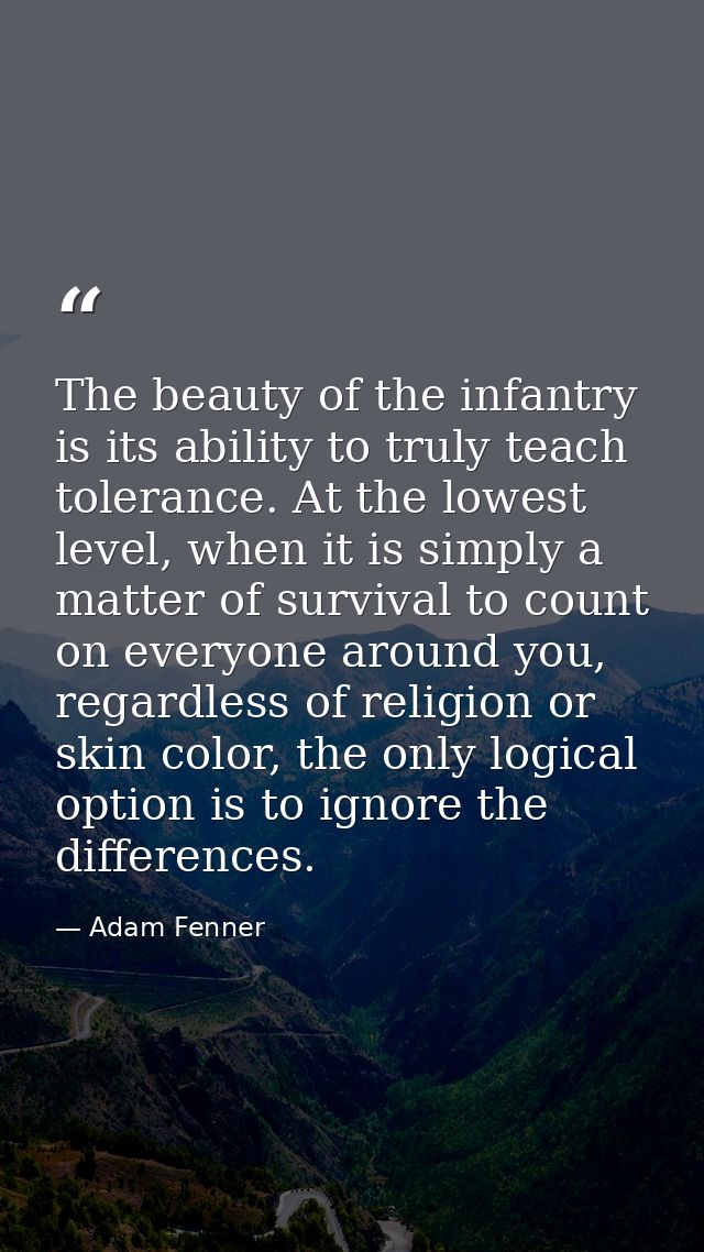The beauty of the infantry is its ability to truly teach tolerance. At the lowest level, when it is simply a matter of s — Adam Fenner