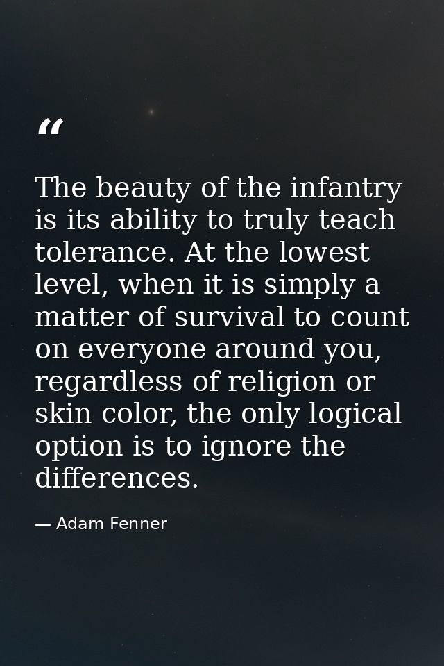 The beauty of the infantry is its ability to truly teach tolerance. At the lowest level, when it is simply a matter of s — Adam Fenner