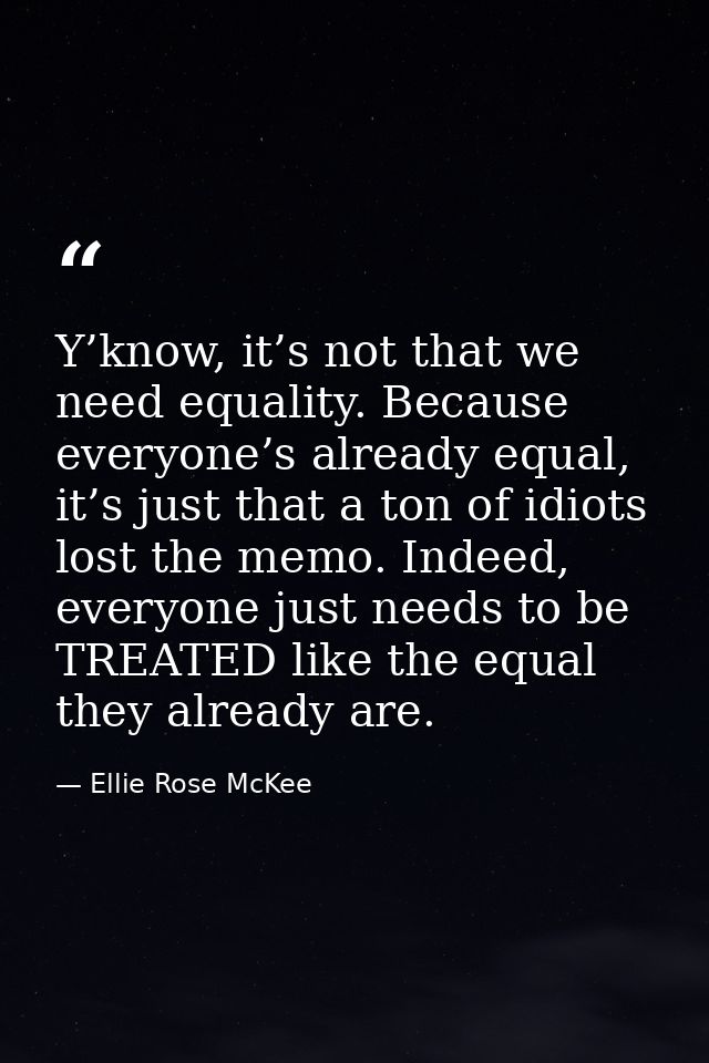Y’know, it’s not that we need equality. Because everyone’s already equal, it’s just that a ton of idiots lost the memo.  — Ellie Rose McKee