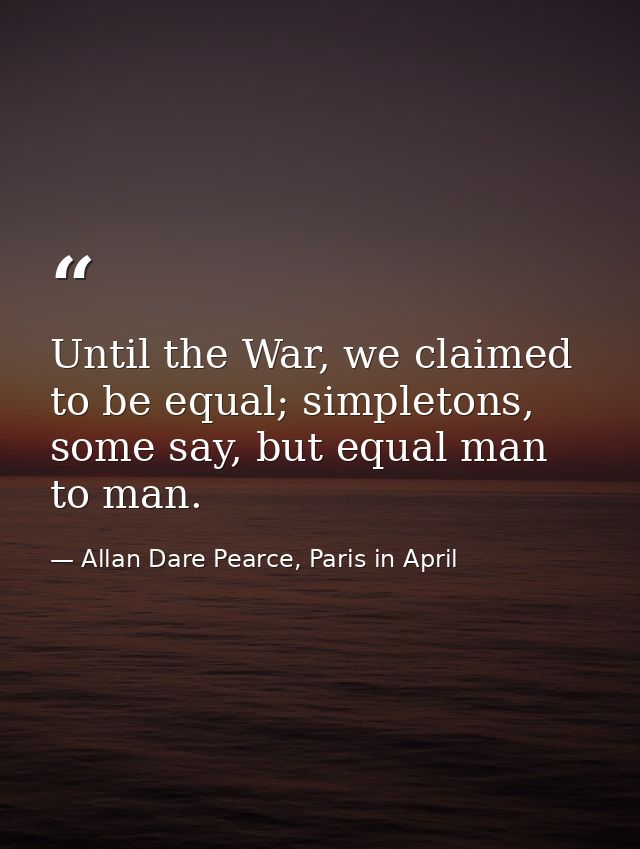 Until the War, we claimed to be equal; simpletons, some say, but equal man to man. — Allan Dare Pearce, Paris in April