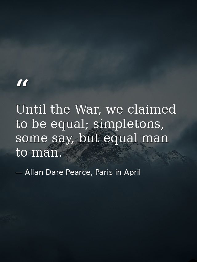 Until the War, we claimed to be equal; simpletons, some say, but equal man to man. — Allan Dare Pearce, Paris in April