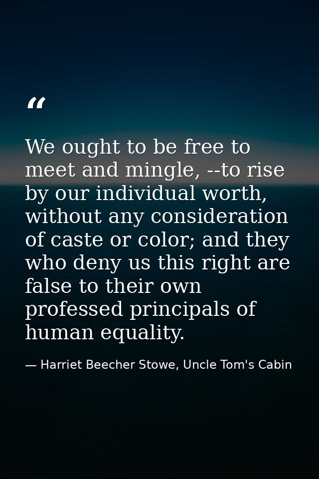 We ought to be free to meet and mingle, --to rise by our individual worth, without any consideration of caste or color;  — Harriet Beecher Stowe, Uncle Tom's Cabin