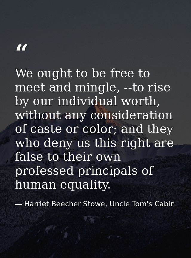We ought to be free to meet and mingle, --to rise by our individual worth, without any consideration of caste or color;  — Harriet Beecher Stowe, Uncle Tom's Cabin