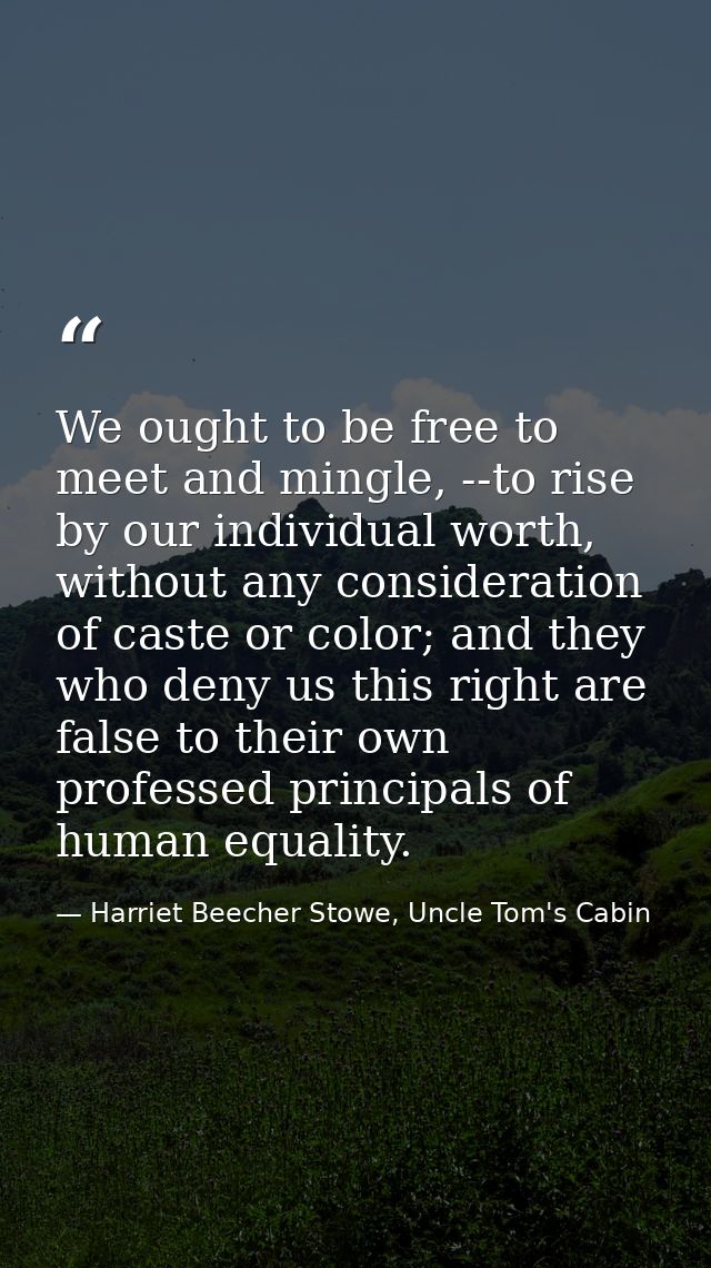 We ought to be free to meet and mingle, --to rise by our individual worth, without any consideration of caste or color;  — Harriet Beecher Stowe, Uncle Tom's Cabin
