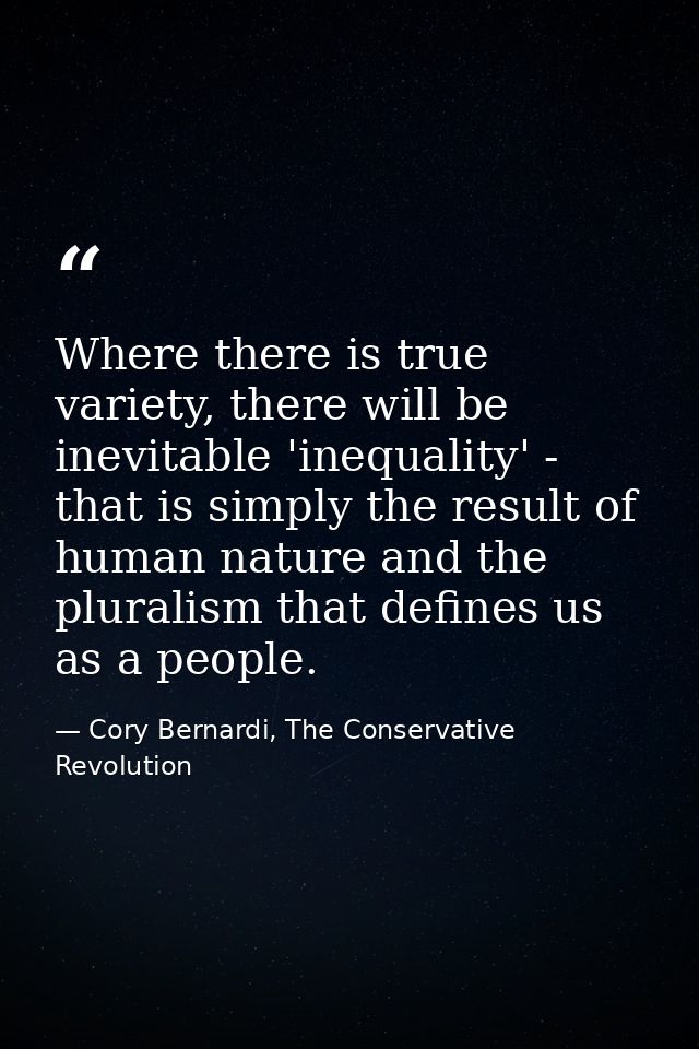 Where there is true variety, there will be inevitable 'inequality' - that is simply the result of human nature and the p — Cory Bernardi, The Conservative Revolution