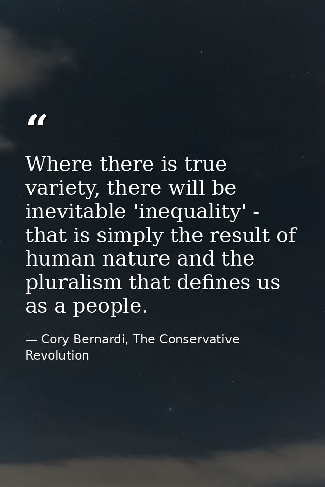 Where there is true variety, there will be inevitable 'inequality' - that is simply the result of human nature and the p — Cory Bernardi, The Conservative Revolution