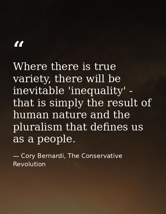 Where there is true variety, there will be inevitable 'inequality' - that is simply the result of human nature and the p — Cory Bernardi, The Conservative Revolution