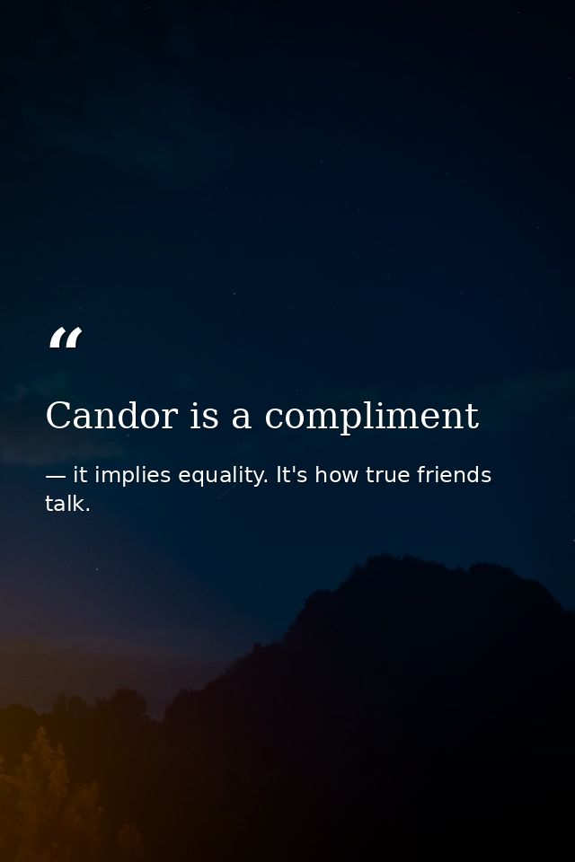 Candor is a compliment — it implies equality. It's how true friends talk.