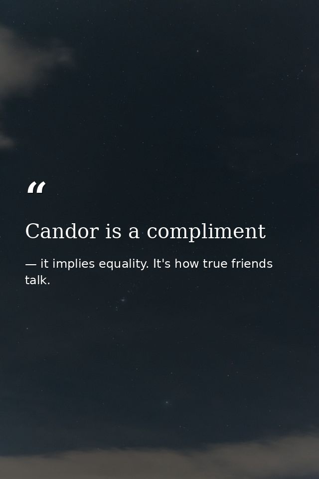 Candor is a compliment — it implies equality. It's how true friends talk.