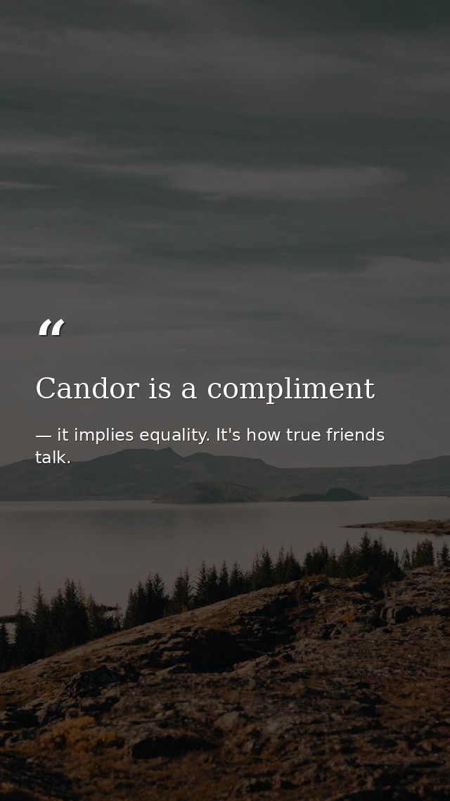 Candor is a compliment — it implies equality. It's how true friends talk.