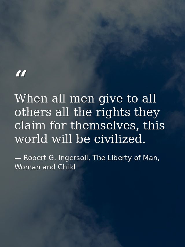 When all men give to all others all the rights they claim for themselves, this world will be civilized. — Robert G. Ingersoll, The Liberty of Man, Woman and Child