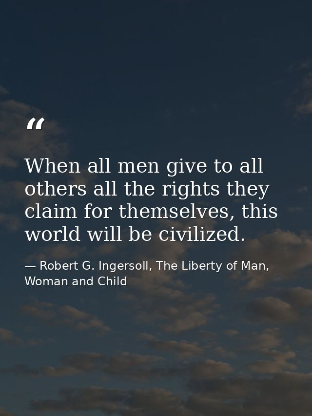 When all men give to all others all the rights they claim for themselves, this world will be civilized. — Robert G. Ingersoll, The Liberty of Man, Woman and Child