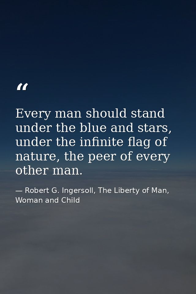 Every man should stand under the blue and stars, under the infinite flag of nature, the peer of every other man. — Robert G. Ingersoll, The Liberty of Man, Woman and Child