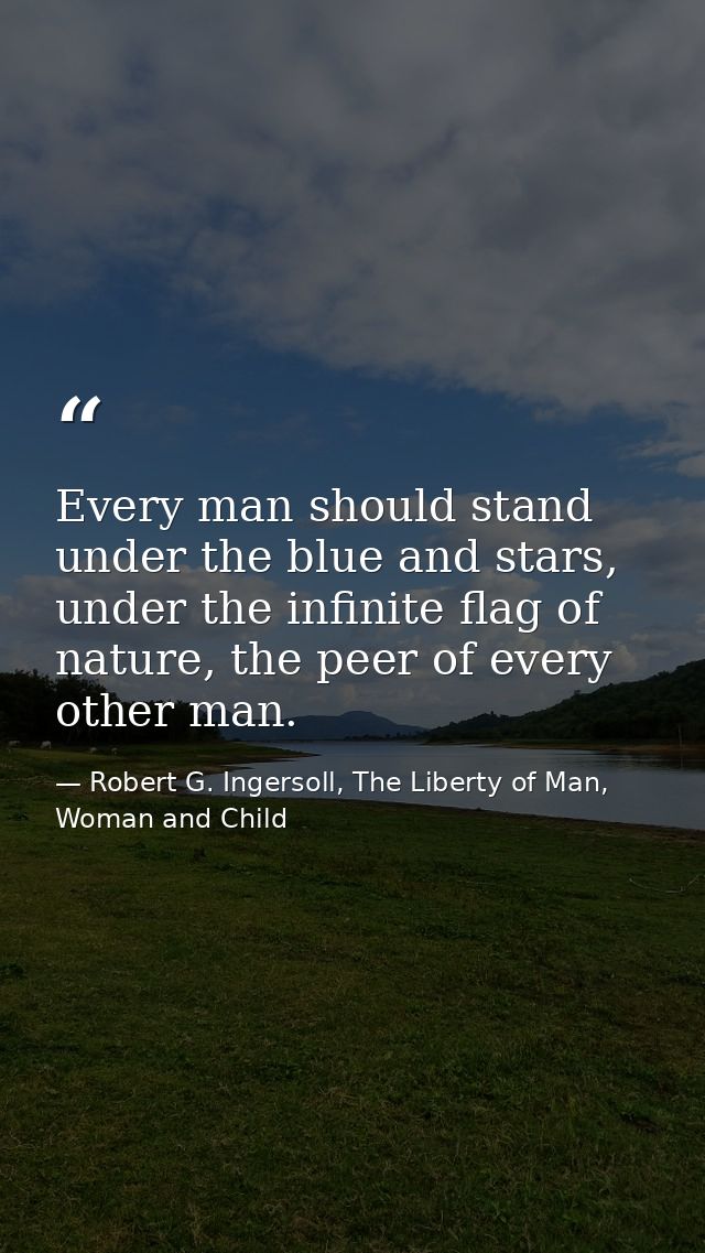 Every man should stand under the blue and stars, under the infinite flag of nature, the peer of every other man. — Robert G. Ingersoll, The Liberty of Man, Woman and Child