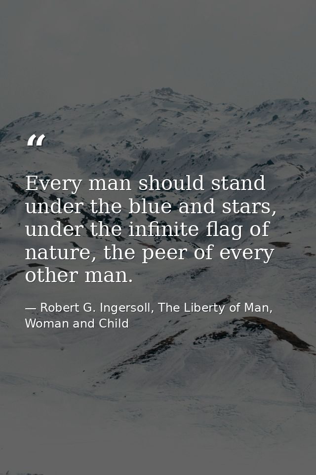 Every man should stand under the blue and stars, under the infinite flag of nature, the peer of every other man. — Robert G. Ingersoll, The Liberty of Man, Woman and Child