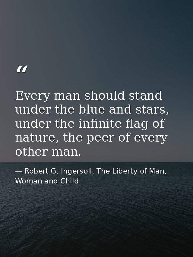 Every man should stand under the blue and stars, under the infinite flag of nature, the peer of every other man. — Robert G. Ingersoll, The Liberty of Man, Woman and Child