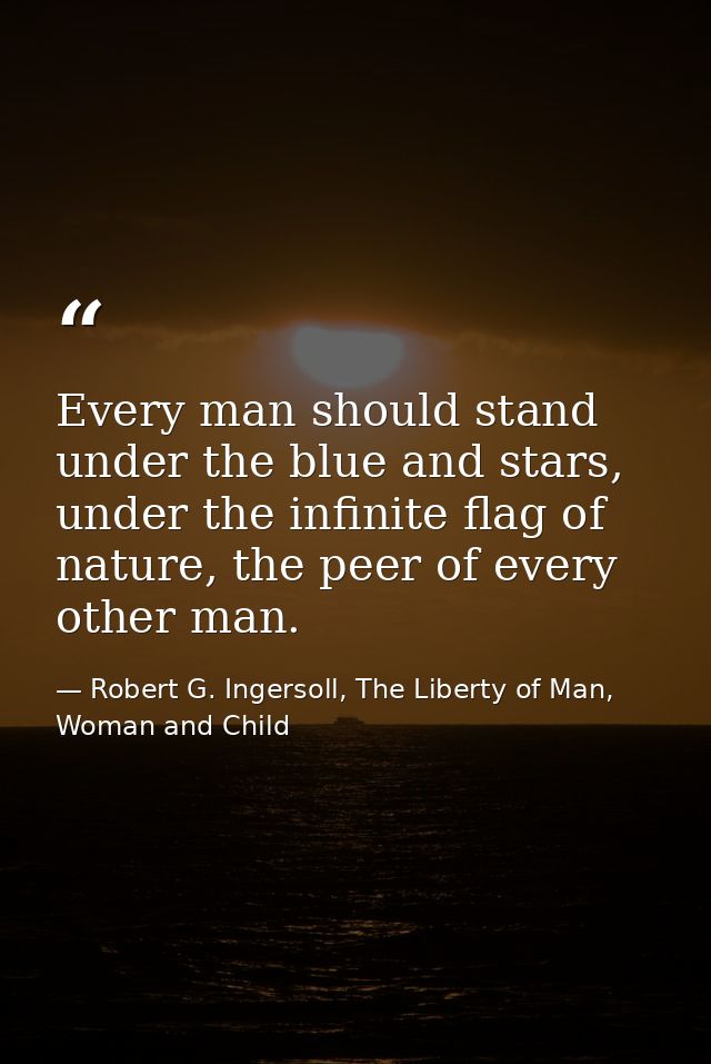 Every man should stand under the blue and stars, under the infinite flag of nature, the peer of every other man. — Robert G. Ingersoll, The Liberty of Man, Woman and Child