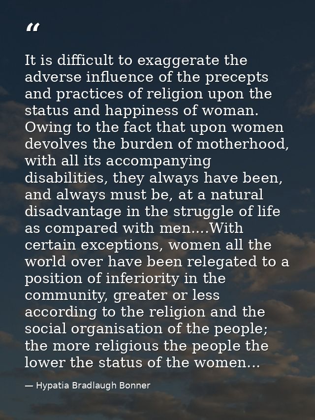 It is difficult to exaggerate the adverse influence of the precepts and practices of religion upon the status and happin — Hypatia Bradlaugh Bonner