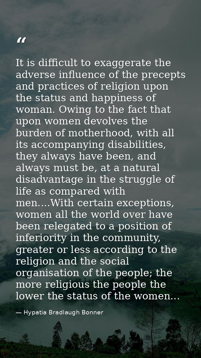 It is difficult to exaggerate the adverse influence of the precepts and practices of religion upon the status and happin — Hypatia Bradlaugh Bonner