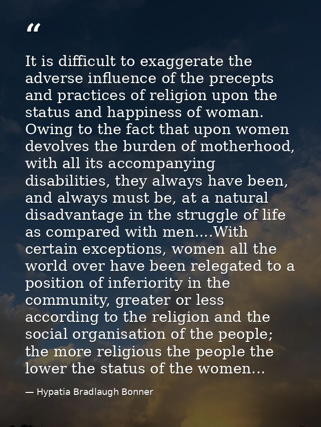 It is difficult to exaggerate the adverse influence of the precepts and practices of religion upon the status and happin — Hypatia Bradlaugh Bonner