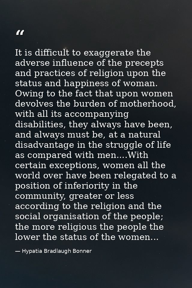 It is difficult to exaggerate the adverse influence of the precepts and practices of religion upon the status and happin — Hypatia Bradlaugh Bonner