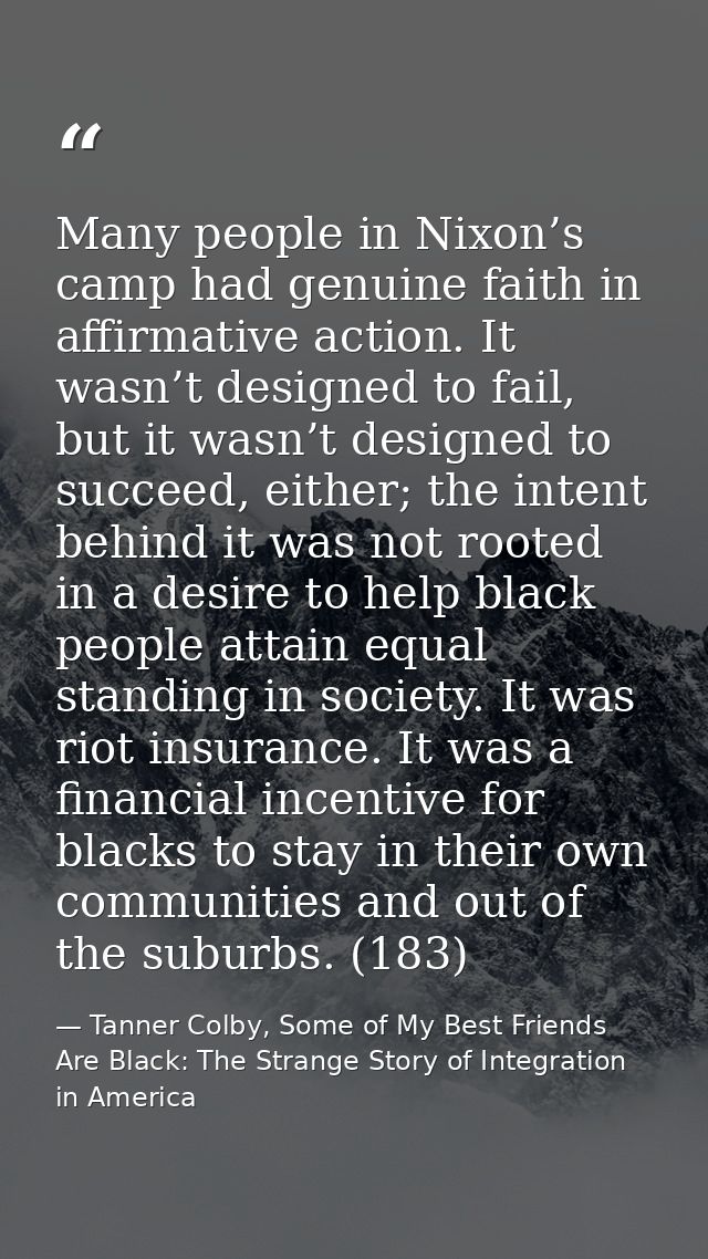 Many people in Nixon’s camp had genuine faith in affirmative action. It wasn’t designed to fail, but it wasn’t designed  — Tanner Colby, Some of My Best Friends Are Black: The Strange Story of Integration in America