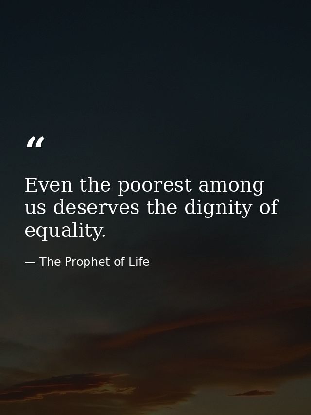 Even the poorest among us deserves the dignity of equality. — The Prophet of Life