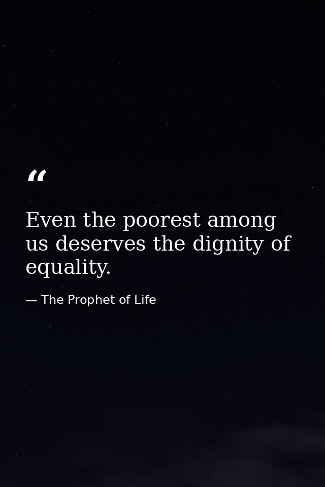 Even the poorest among us deserves the dignity of equality. — The Prophet of Life