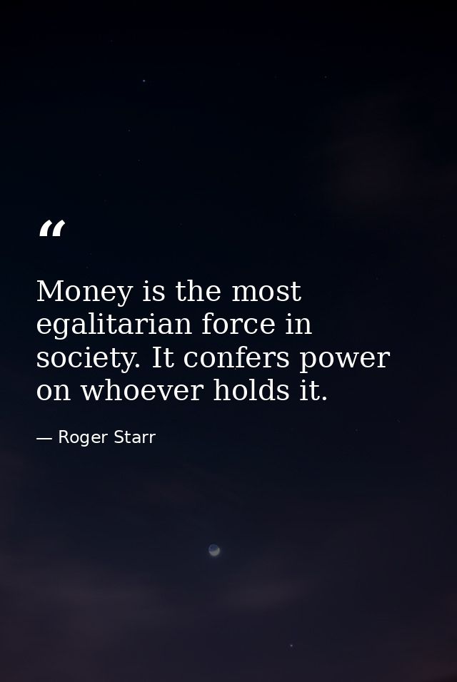 Money is the most egalitarian force in society. It confers power on whoever holds it. — Roger Starr
